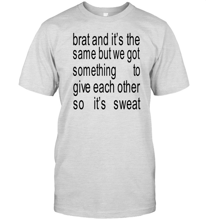 Brat And It's The Same But We Got Something To Give Each Other So It's Sweat T Shirt