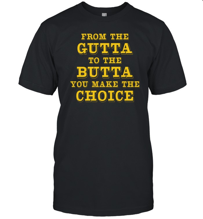 From The Gutta To The Butta You Make The Choice Shirt  Hoodie  Sweater  Long Sleeve And Tank Top