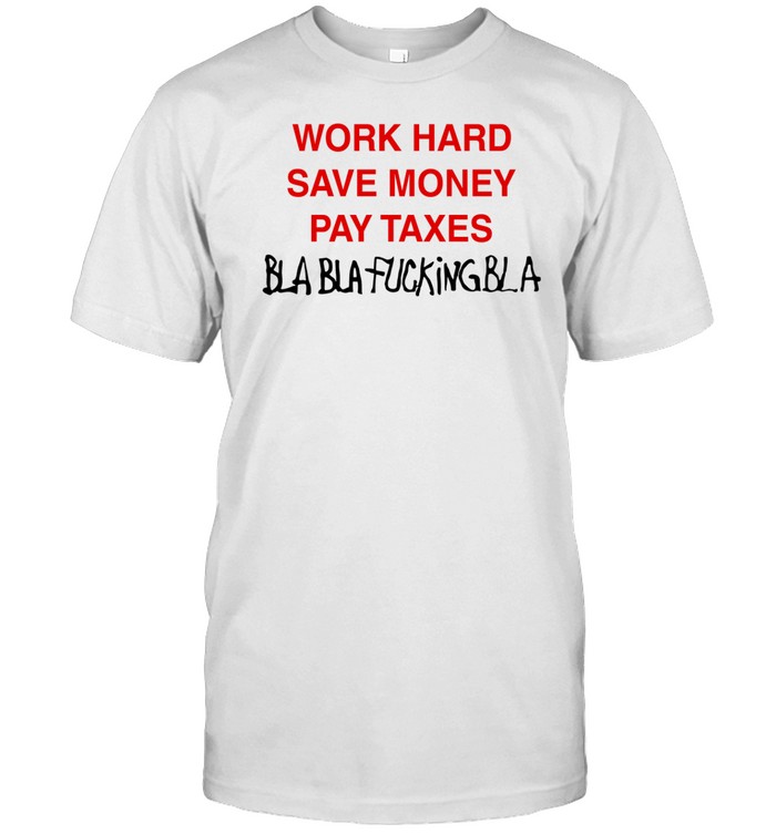 Work Hard Save Money Pay Taxes Bla Bla Fucking Bla Tee Shirt   Custom prints store   T-shirts  mugs  face masks  posters