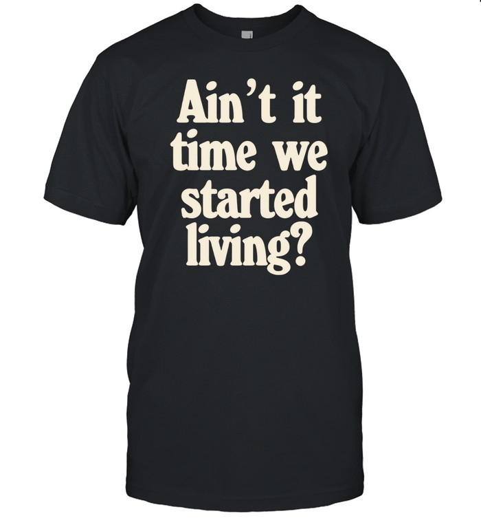 Ain't It Time We Started Living Shirt  Hoodie  Sweater  Long Sleeve And Tank Top   Custom prints store   T-shirts  mugs  face masks  posters