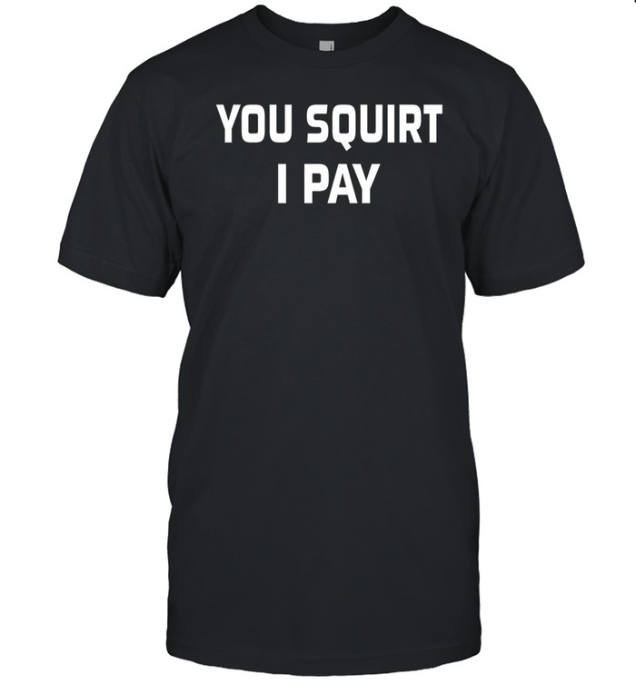 You Squirt I Pay Tee Shirt   Custom prints store   T-shirts  mugs  face masks  posters
