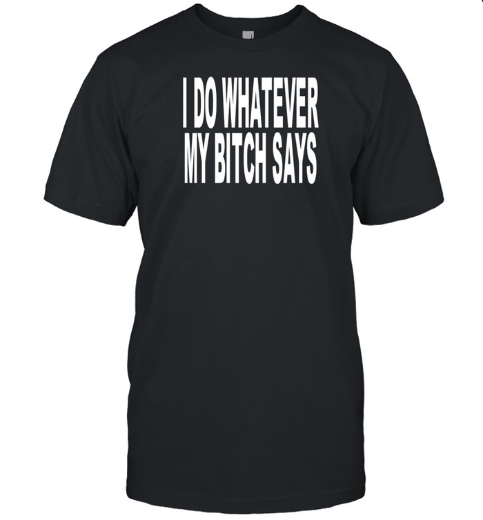 Limted I Do Whatever My Bitch Says Shirt   Custom prints store   T-shirts  mugs  face masks  posters