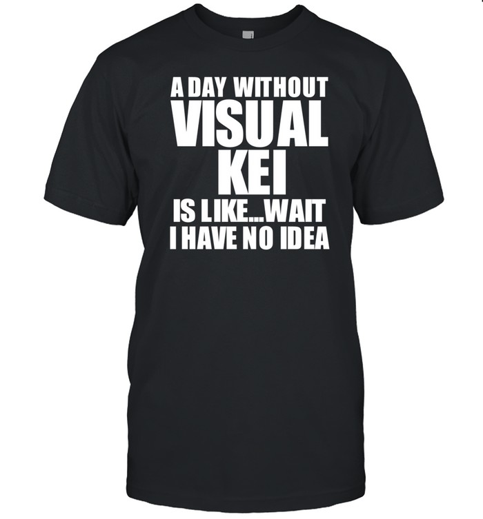 Limted A Day Without Visual Kei Is Like Wait I Have No Idea Shirt