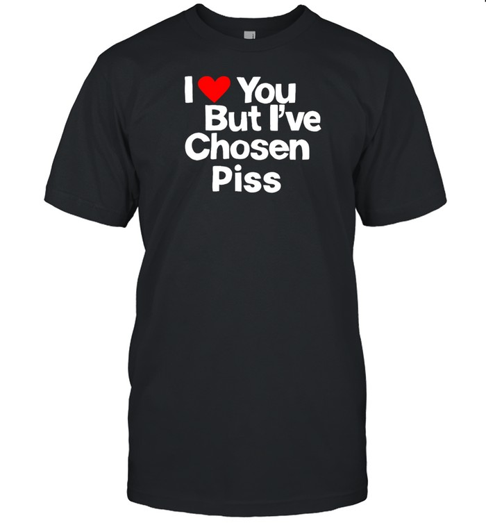 Teenhearts I Love You But I've Chosen Piss Shirt   Custom prints store   T-shirts  mugs  face masks  posters