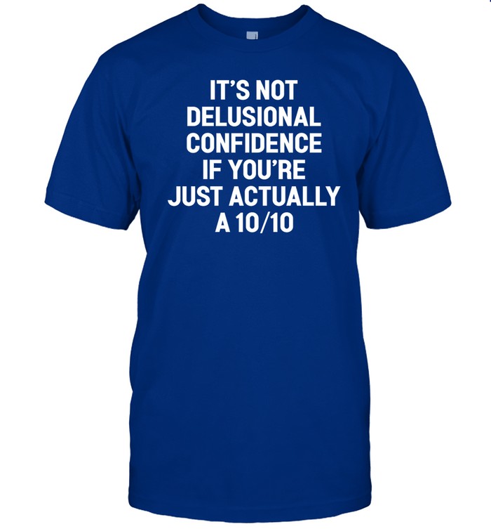 It's Not Delusional Confidence If You're Just Actually A 10 10 Tee Shirt