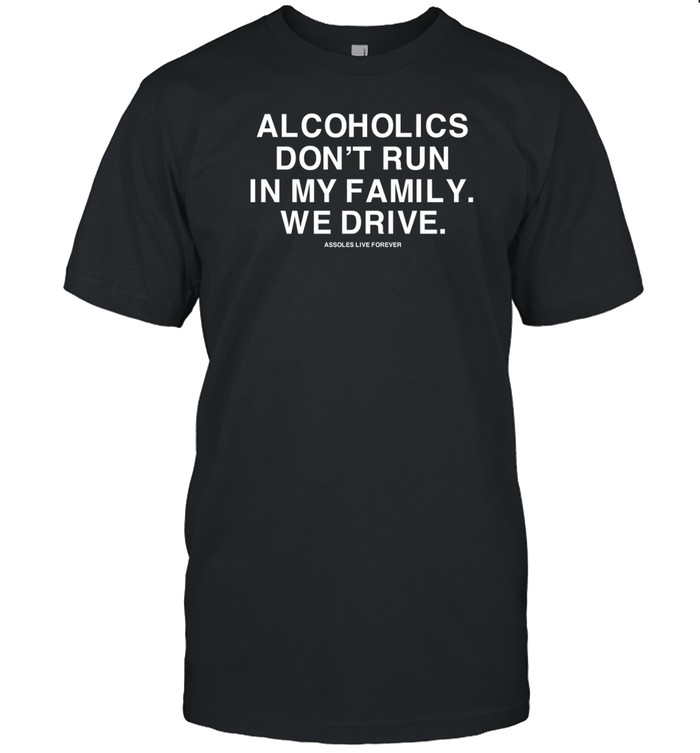 Alcoholics Don't Run In My Family We Drive Assholes Live Forever T Shirt