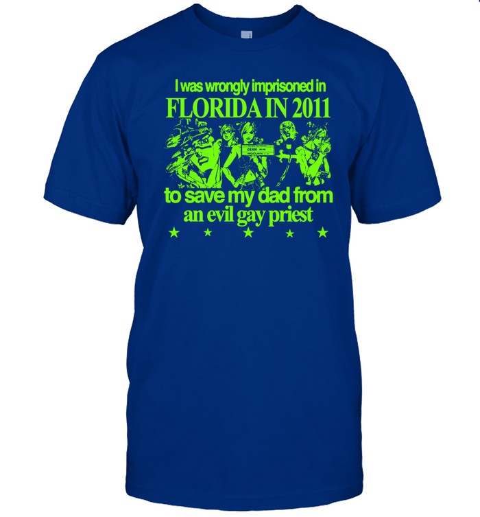 I Was Wrongly Imprisoned In Florida In 2011 To Save My Dad From An Evil Gay Priest T Shirt   Custom prints store   T-shirts  mugs  face masks  posters
