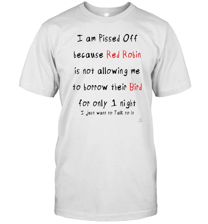I Am Pissed Off Because Red Robin Is Not Allowing Me To Borrow Their Bind For Only 1 Night I Just Want To Talk To It Tee Shirt   Custom prints store   T-shirts  mugs  face masks  posters