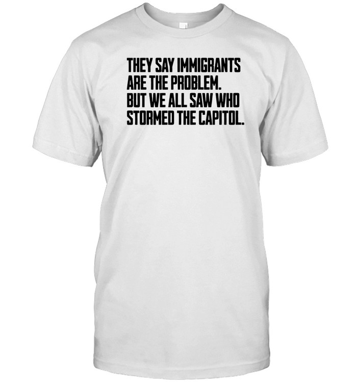 They Say Immigrants Are The Problem But We All Saw Who Stormed The Capitol Tee   Custom prints store   T-shirts  mugs  face masks  posters