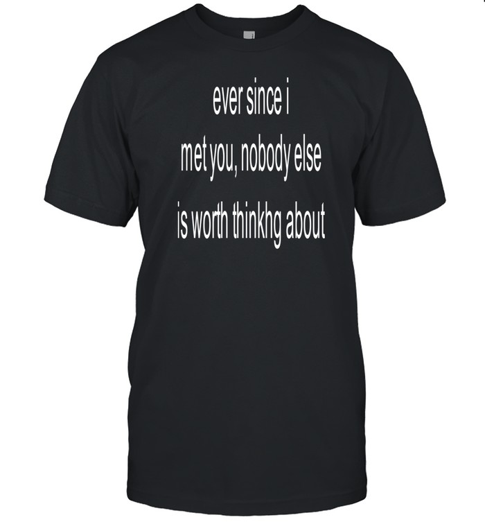 Limted Ever Since I Met You Nobody Else Is Worth Thinking About Shirt Custom prints store T-shirts mugs face masks posters