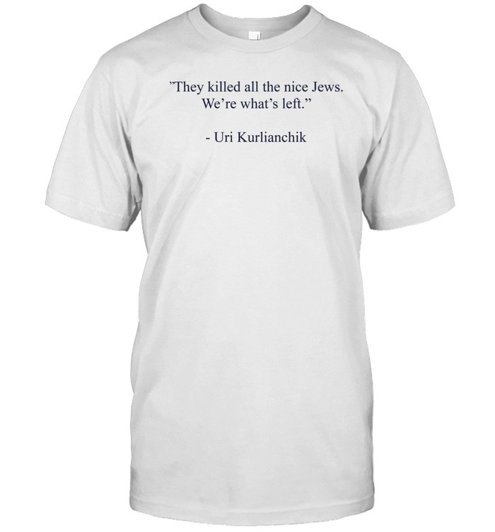They Killed All The Nice Jews We're What's Left Uri Kurlianchik Tee Shirt