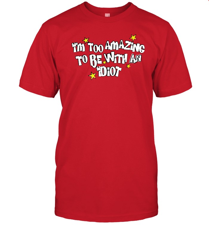 Im Too Amazing To Be With An Idiot T Shirt
