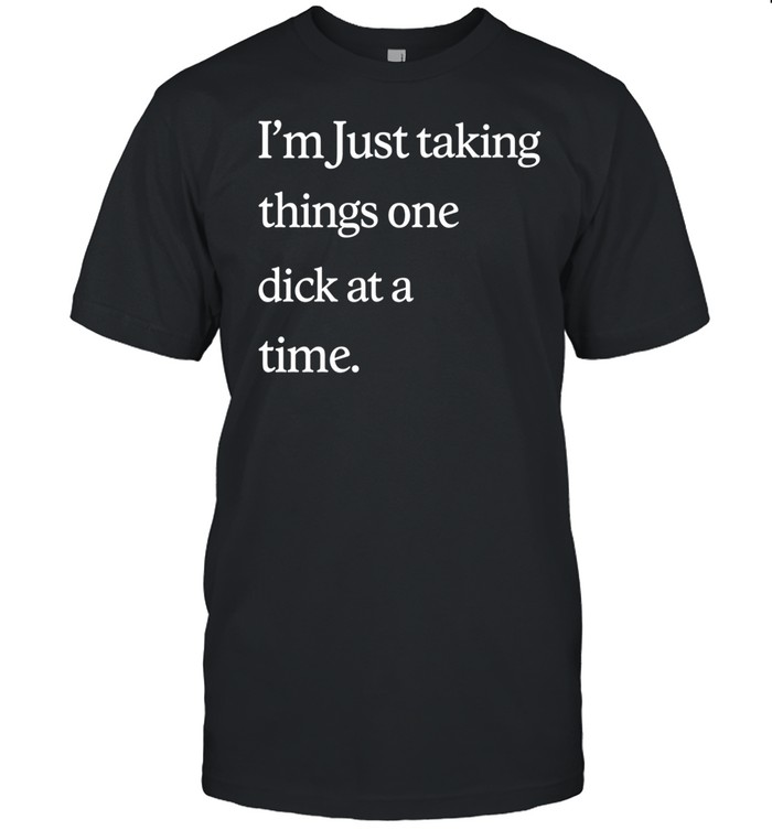 I'm Just Taking Things One Dick At A Time T Shirt