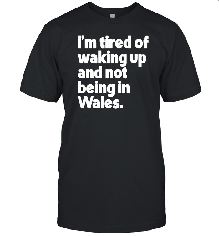 Limited I'm Tired Of Waking Up And Not Being In Wales Shirt   Custom prints store   T-shirts  mugs  face masks  posters