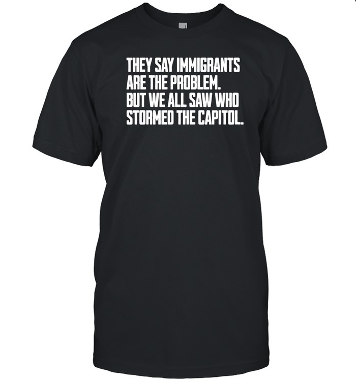 They Say Immigrants Are The Problem But We All Saw Who Stormed The Capitol T-Shirt   Custom prints store   T-shirts  mugs  face masks  posters