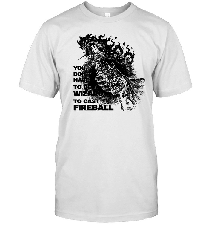 You Don't Need To Be A Wizard To Cast A Fireball Shirt