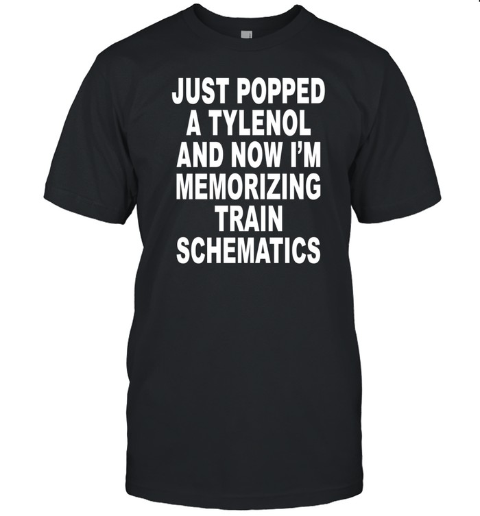Just Popped A Tylenol And Now I'm Memorizing Train Schematics T Shirt