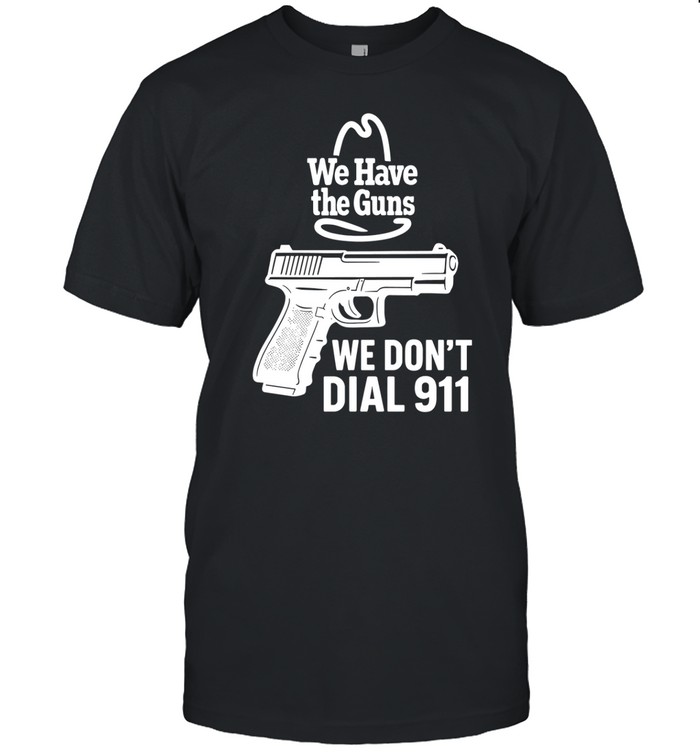 Microwavexsalad We Have The Guns We Don't Dial 911 Shirt