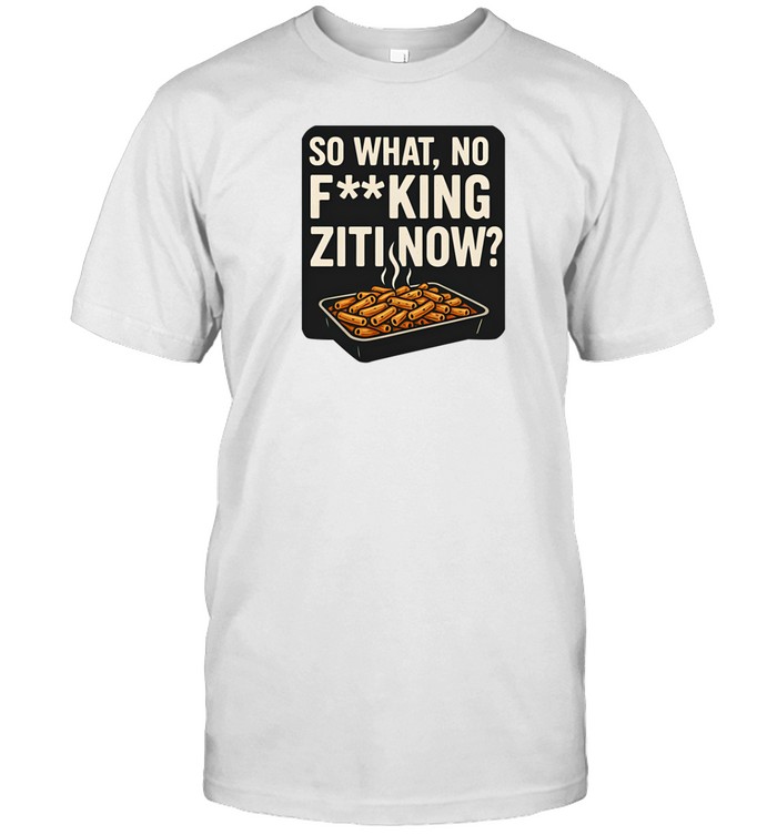So What No Fucking Ziti Now Shirts   Custom prints store   T-shirts  mugs  face masks  posters