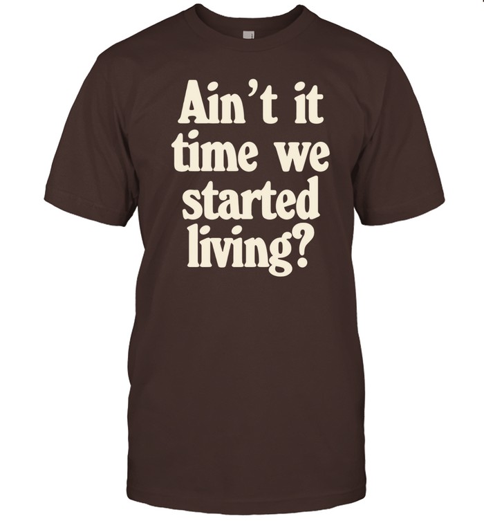 Ain't It Time We Started Living Tee Shirt   Custom prints store   T-shirts  mugs  face masks  posters