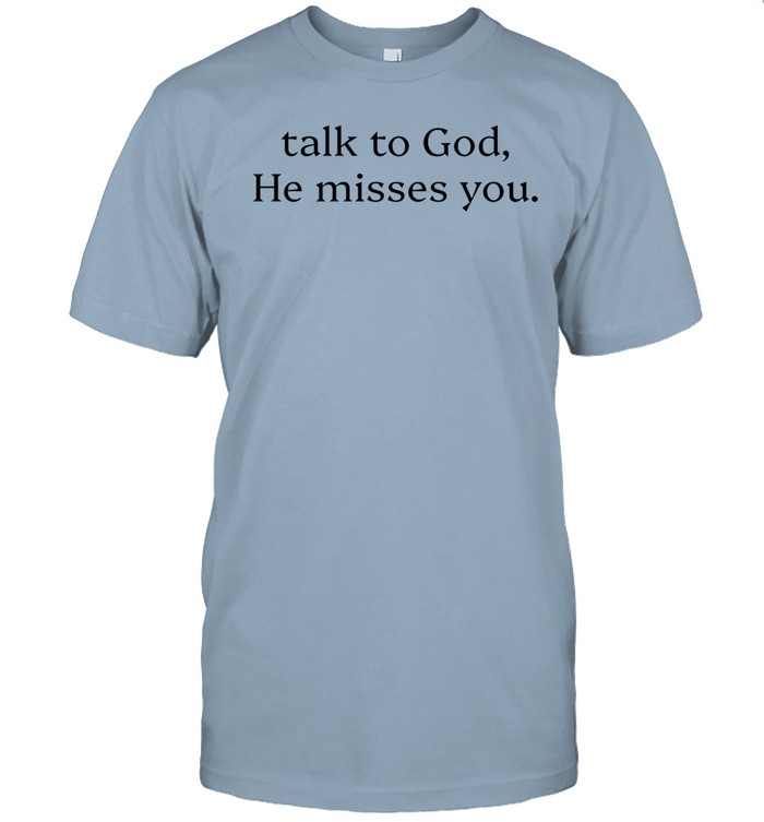 Talk To God He Misses You Shirt