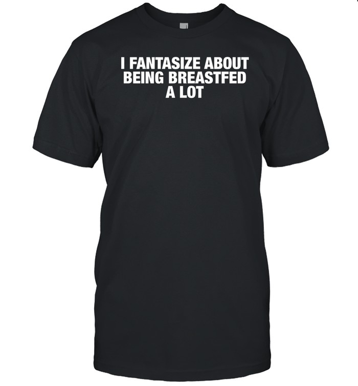 I Fantasize About Being Breastfed A Lot T-Shirt   Custom prints store   T-shirts  mugs  face masks  posters