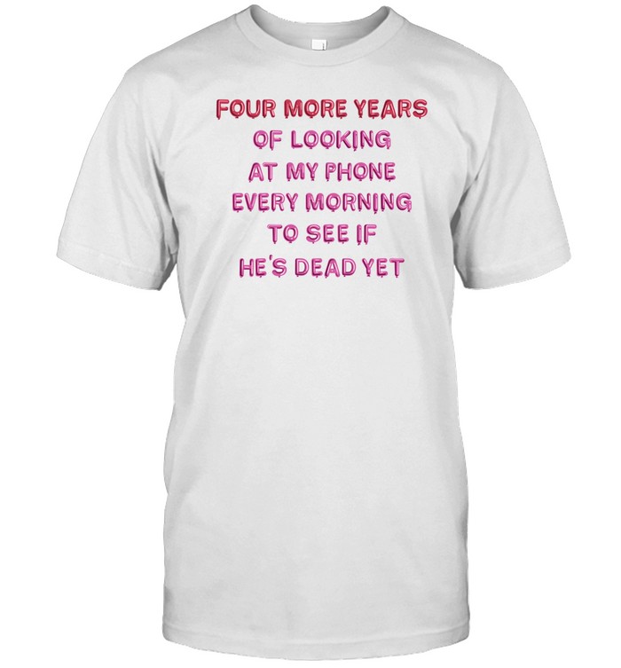 Blcksmth Four More Years Of Looking At My Phone Every Morning To See T Shirt   Custom prints store   T-shirts  mugs  face masks  posters