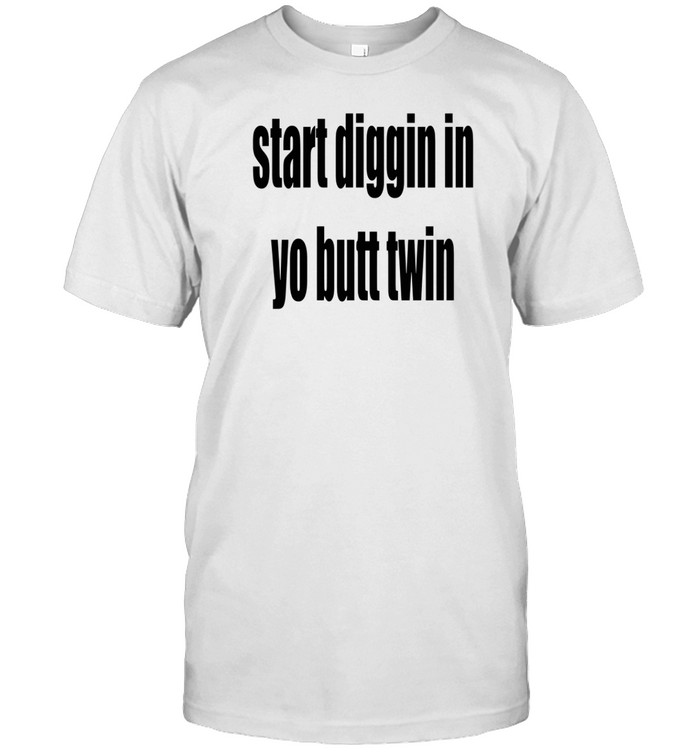Start Diggin In Yo Butt Twin Shirt