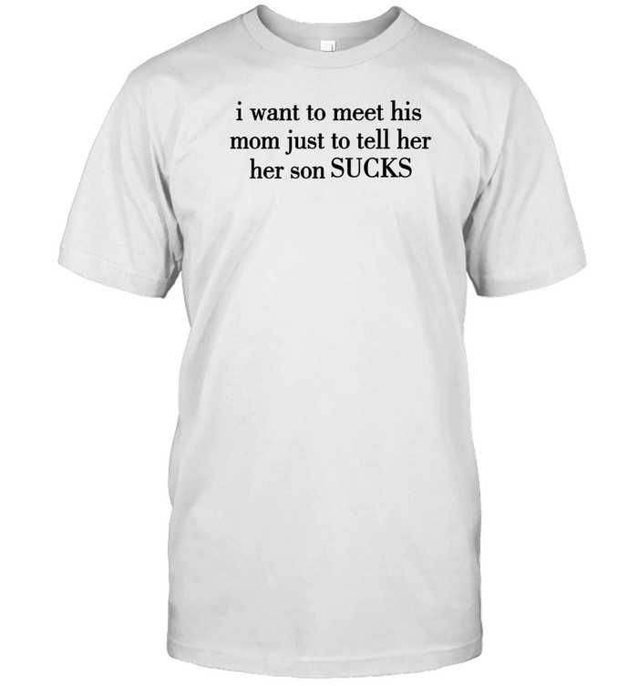 I Want To Meet His Mom Just To Tell Her Her Son Sucks Shirt Custom prints store T-shirts mugs face masks posters