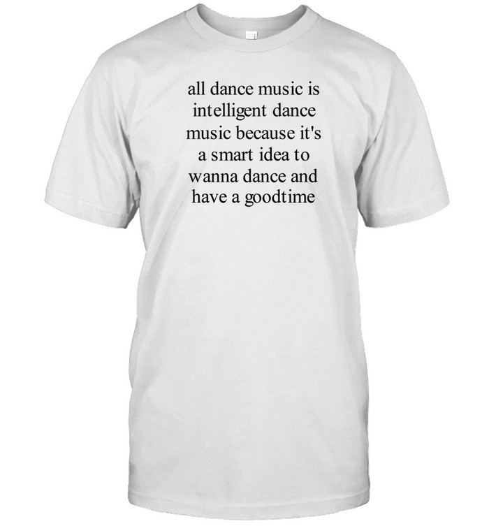 All Dance Music Is Intelligent Dance Music Because It's A Smart Idea To Wanna Dance Tee Shirt   Custom prints store   T-shirts  mugs  face masks  posters