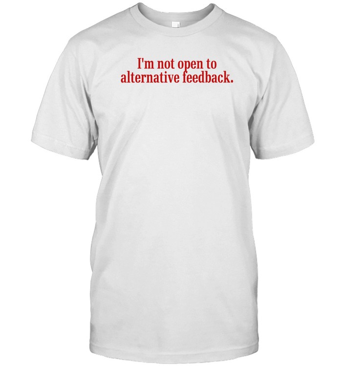 I'm Not Open To Alternative Feedback T Shirt   Custom prints store   T-shirts  mugs  face masks  posters