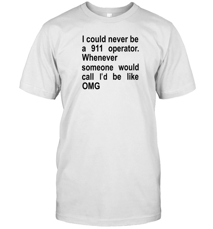 I Could Never Be A 911 Operator Whenever Someone Would Call I'd Be Like Omg Shirt, Hoodie, Sweater, Long Sleeve And Tank Top