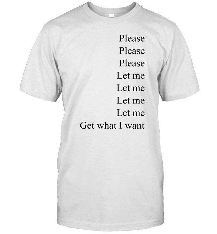 Please Please Please Let Me Let Me Let Me Let Me Get What I Want Shirt, Hoodie, Sweater, Long Sleeve And Tank Top