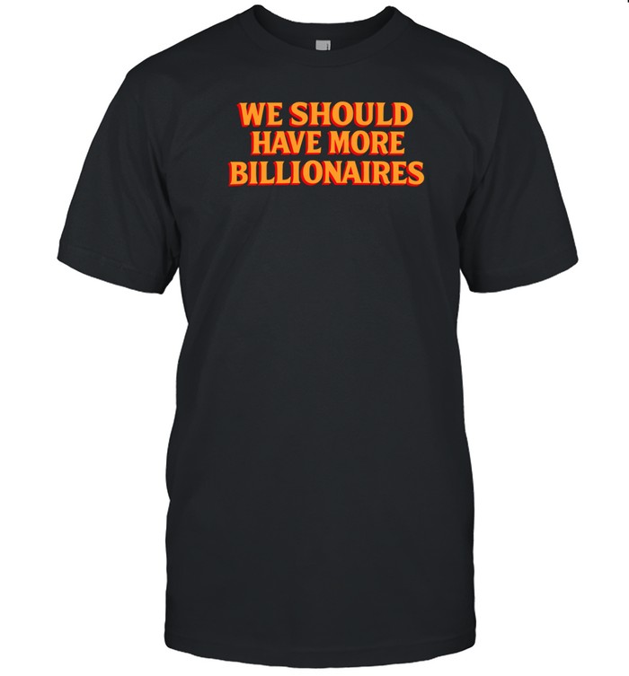 Limited We Should Have More Billionaires Tee Shirt