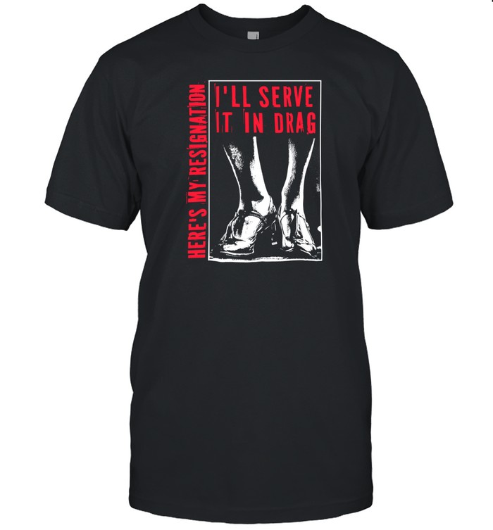 Limited I'll Serve It In Drag Here's My Resignation Tee Shirt