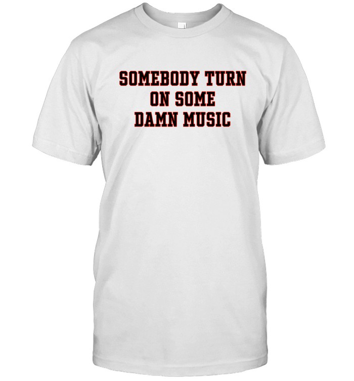 somebody turn on some damn music t shirt