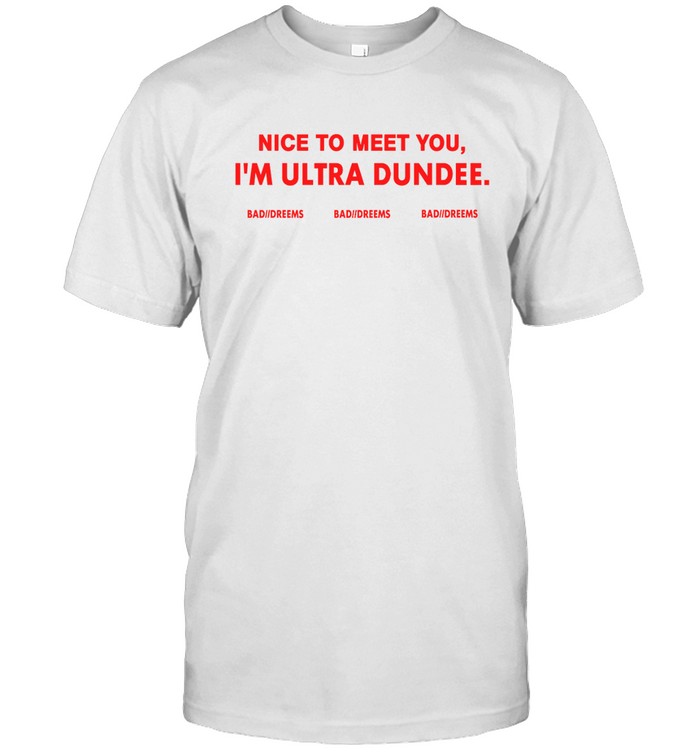dylantlewis nice to meet you im ultra dundee bad dreems t shirt