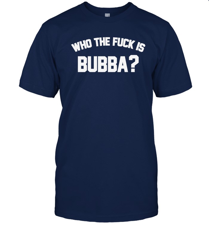 Who The Fuck Is Bubba t shirt