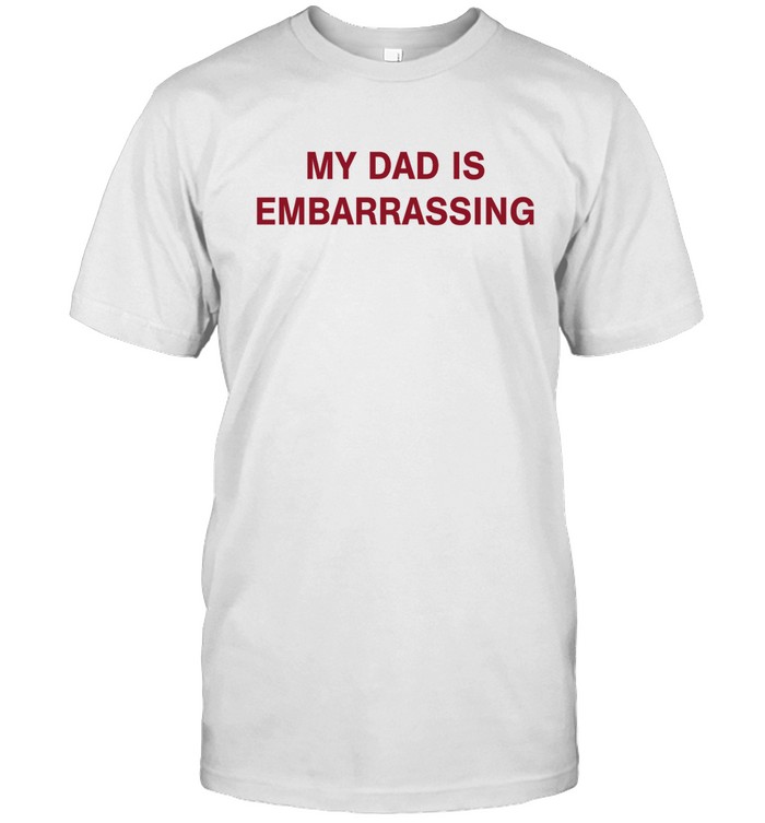 My Dad Is Embarrassing t Shirt
