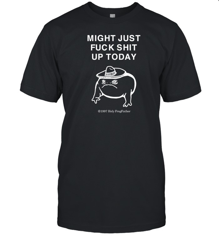 Theholyfrogfather Might Just Fuck Shit Up Today T Shirt   Custom prints store   T-shirts  mugs  face masks  posters
