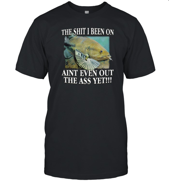 The Shit I Been On Aint Even Out The Ass Yet Shirts   Custom prints store   T-shirts  mugs  face masks  posters