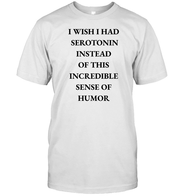Emotionalclub I Wish I Had Serotonin Instead Of This Incredible Sense Of Humor Shirt