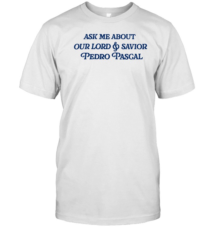 Ask Me About Our Lord & Savior Pedro Pascal Shirts Custom prints store T-shirts mugs face masks posters