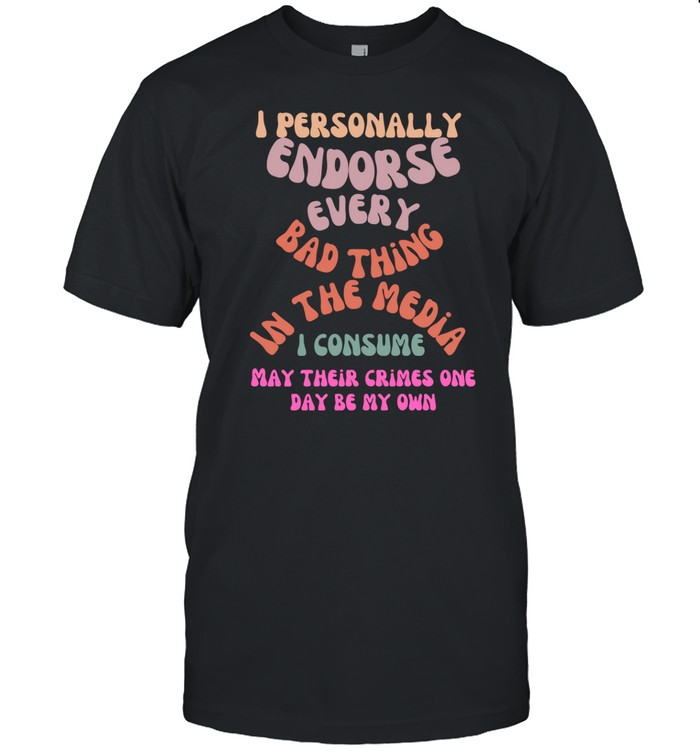 I Personally Endorse Every Bad Thing In The Media I Consume May Their Crimes Shirt Custom prints store T-shirts mugs face masks posters