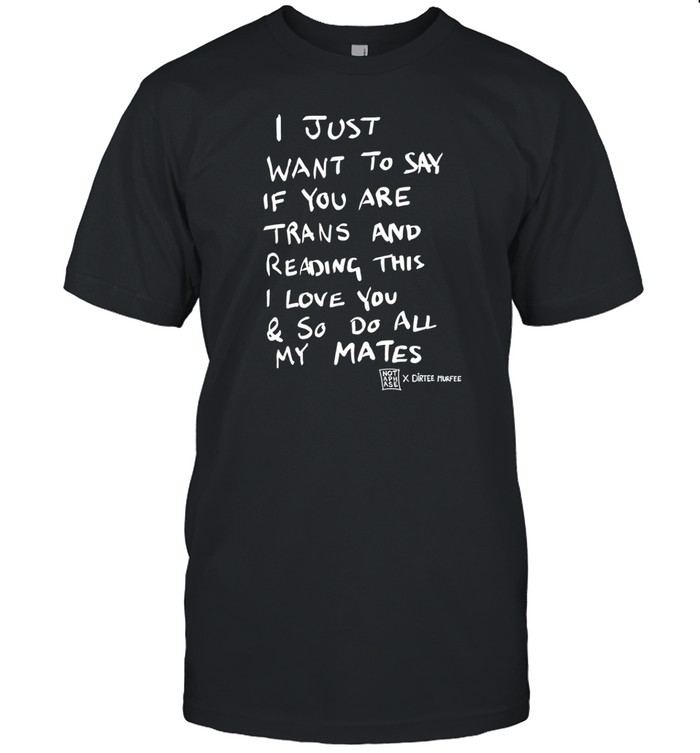 I Just Want To Say If You Are Trans And Reading This I Love You & So Do All My Mates Tee Shirt
