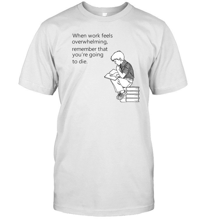 Limted When Work Feels Overwhelming Remember That You're Going To Die Shirt   Custom prints store   T-shirts  mugs  face masks  posters