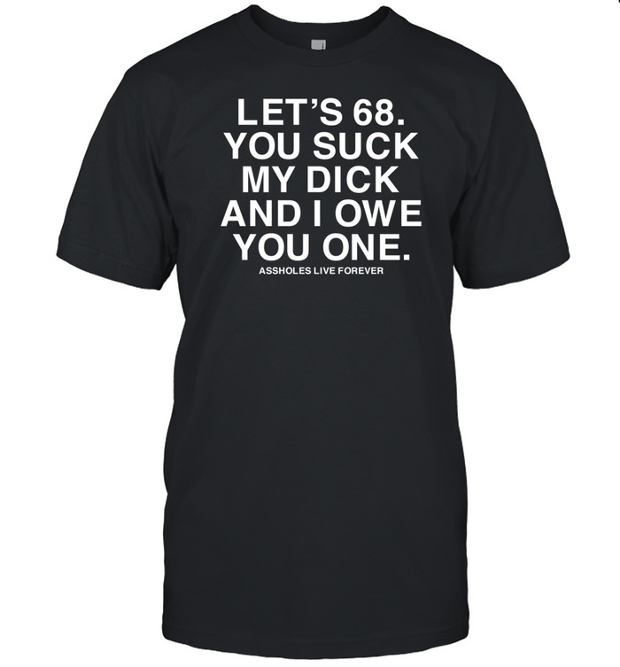 Let's 68 You Suck My Dick And I Owe You One Tee Shirt   Custom prints store   T-shirts  mugs  face masks  posters
