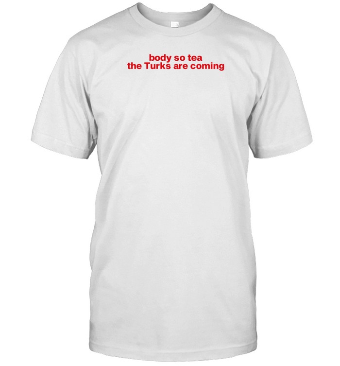 Body So Tea The Turks Are Coming Tee Shirt   Custom prints store   T-shirts  mugs  face masks  posters