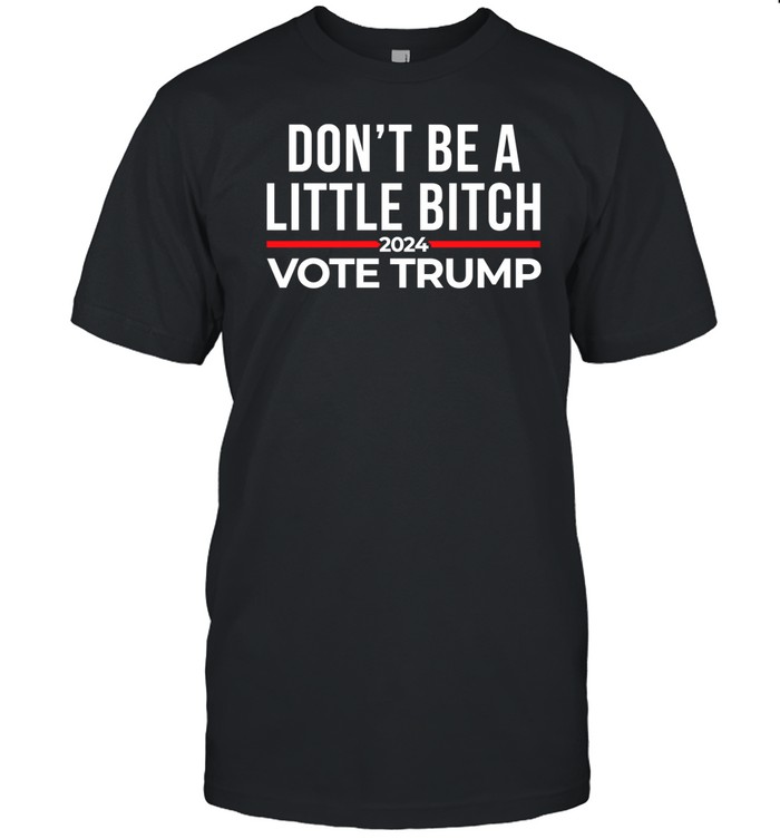 Don't Be A Little Bitch 2024 Vote Trump T