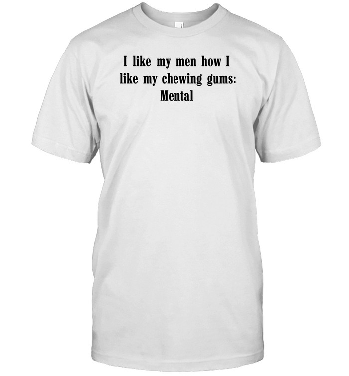 I Like My Men How I Like My Chewing Gums Mental Shirt